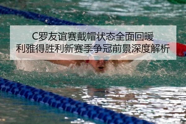 C罗友谊赛戴帽状态全面回暖 利雅得胜利新赛季争冠前景深度解析